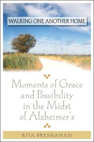 Title: Walking One Another Home: Moments of Grace and Possibility in the Midst of Alzheimer's, Author: Rita Bresnahan