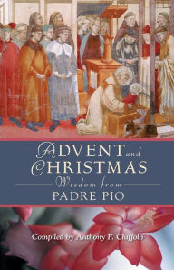 Title: Advent and Christmas Wisdom From Padre Pio: Daily Scripture and Prayers Together With Saint Pio of Pietrelcina's Own Words, Author: Anthony Chiffolo