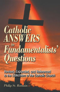 Title: Catholic Answers to Fundamentalists' Questions: Revised, Expanded, and Referenced to the Catechism of the Catholic Church, Author: Philip St. Romain