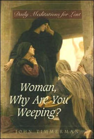 Title: Woman, Why Are You Weeping?: Daily Meditations for Lent, Author: John Timmerman