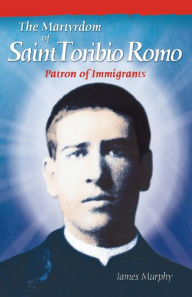 Title: The Martyrdom of Saint Toribio Romo: Patron of Immigrants, Author: James Murphy