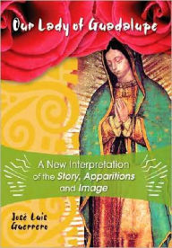 Title: Our Lady of Guadalupe: A New Interpretation of the Story, Apparitions and Image, Author: José Guerrero