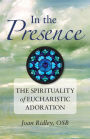 In the Presence: The Spirituality of Eucharistic Adoration