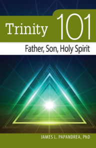 Title: Trinity 101: Father, Son, and Holy Spirit, Author: James Papandrea MDiv