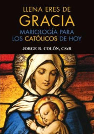 Title: Llena eres de gracia: Mariologia para los catolicos de hoy, Author: Jorge Colon CSsR