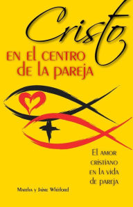 Title: Cristo en el centro de la pareja: El amor cristiano en la vida de pareja, Author: Jaime Y Martha Whitford