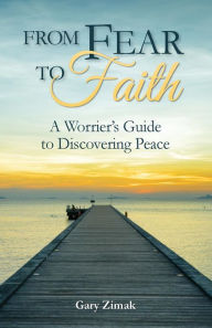 Title: From Fear to Faith: A Worrier's Guide to Discovering Peace, Author: Gary Zimak