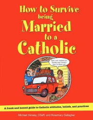 Title: How to Survive Being Married to a Catholic: A Frank and Honest Guide to Catholic Attitudes, Beliefs, and Practices, Author: Michael Henesy CSsR