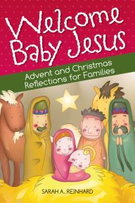 Title: Welcome Baby Jesus: Advent and Christmas Reflections for Families, Author: Sarah A. Reinhard