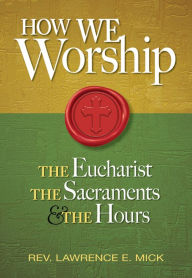 Title: How We Worship: The Eucharist, the Sacraments, and the Hours, Author: Lawrence E. Mick