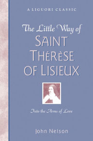 Title: The Little Way of Saint Thérèse of Lisieux: Into the Arms of Love, Author: John Nelson