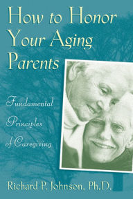 Title: How to Honor Your Aging Parents: Fundamental Principles of Caregiving, Author: Richard P. Johnson PhD