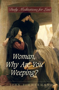 Title: Woman, Why Are You Weeping?: Daily Meditations for Lent, Author: John Timmerman