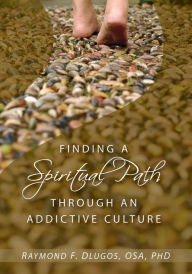 Title: Finding a Spiritual Path Through an Addictive Culture, Author: Raymond F. Dlugos OSA