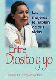 Title: Entre Diosito y yo: Las mujeres le hablan de sus vidas, Author: Lourdes Gonzalez-Rubio