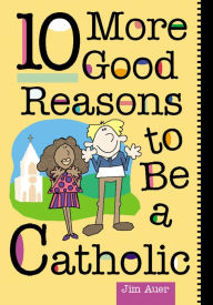 Title: 10 More Good Reasons to Be a Catholic, Author: Jim Auer