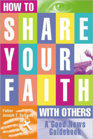 Title: How to Share Your Faith With Others, Author: Father Joseph T. Sullivan