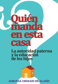 Title: ¿Quién manda en esta casa?: La autoridad paterna y la educación de los hijos, Author: Adriana Urdiain de Alanís