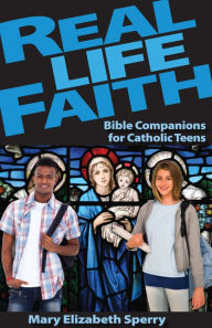Title: Real Life Faith: Bible Companions for Catholic Teens, Author: Mary Elizabeth Sperry