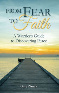 Title: From Fear to Faith: A Worrier's Guide to Discovering Peace, Author: Gary Zimak