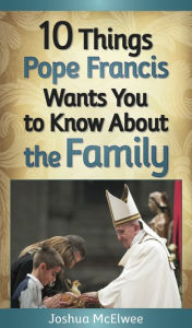 Title: 10 Things Pope Francis Wants You to Know About the Family, Author: Joshua J. McElwee