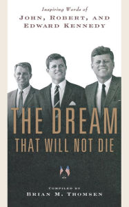 Title: The Dream That Will Not Die: Inspiring Words of John, Robert, and Edward Kennedy, Author: Brian M. Thomsen