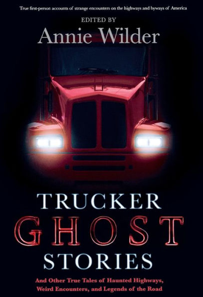 Trucker Ghost Stories: and Other True Tales of Haunted Highways, Weird Encounters, Legends the Road