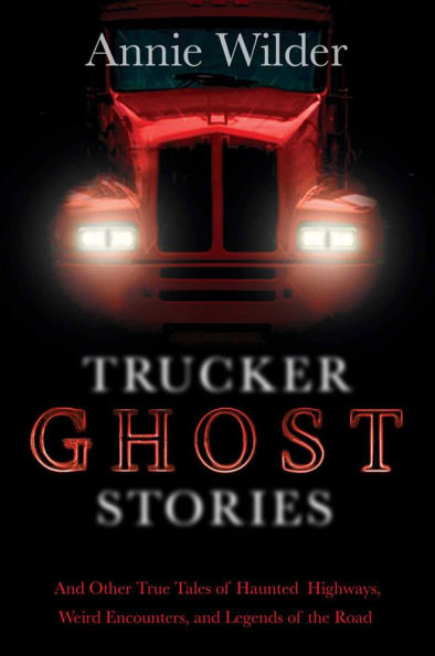 Trucker Ghost Stories: and Other True Tales of Haunted Highways, Weird Encounters, Legends the Road