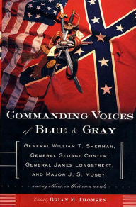 Title: Commanding Voices of Blue & Gray: General William T. Sherman, General George Custer, General James Longstreet, & Major J.S. Mosby, Among Others, in Their Own Words, Author: Brian M. Thomsen