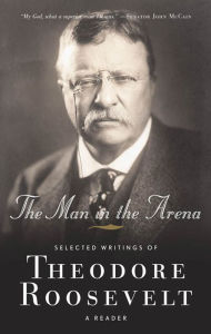 Title: The Man in the Arena: Selected Writings of Theodore Roosevelt: A Reader, Author: Theodore Roosevelt