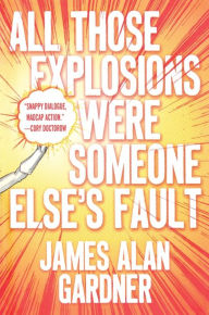 Title: All Those Explosions Were Someone Else's Fault: A Novel, Author: James Alan Gardner