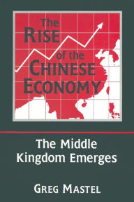 Title: The Rise of the Chinese Economy: The Middle Kingdom Emerges: The Middle Kingdom Emerges / Edition 1, Author: Greg Mastel