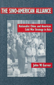 Title: The Sino-American Alliance: Nationalist China and American Cold War Strategy in Asia / Edition 1, Author: John W. Garver