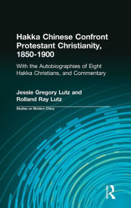 Title: Hakka Chinese Confront Protestant Christianity, 1850-1900: With the Autobiographies of Eight Hakka Christians, and Commentary, Author: Jessie G. Lutz