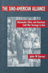 Title: The Sino-American Alliance: Nationalist China and American Cold War Strategy in Asia / Edition 1, Author: John W. Garver