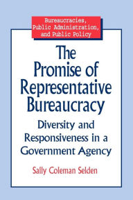 Title: The Promise of Representative Bureaucracy: Diversity and Responsiveness in a Government Agency: Diversity and Responsiveness in a Government Agency / Edition 1, Author: Sally Coleman Selden