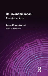 Title: Re-inventing Japan: Nation, Culture, Identity / Edition 1, Author: Tessa Morris-Suzuki