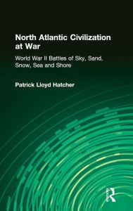 Title: North Atlantic Civilization at War: World War II Battles of Sky, Sand, Snow, Sea and Shore, Author: Patrick Lloyd Hatcher