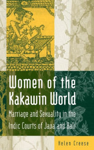 Title: Women of the Kakawin World: Marriage and Sexuality in the Indic Courts of Java and Bali / Edition 1, Author: Helen Creese