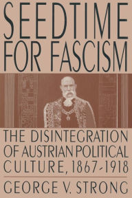 Title: Seedtime for Fascism: Disintegration of Austrian Political Culture, 1867-1918 / Edition 1, Author: George V. Strong