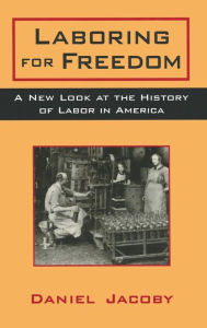 Title: Laboring for Freedom: New Look at the History of Labor in America / Edition 1, Author: Daniel Jacoby