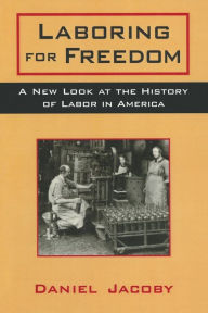 Title: Laboring for Freedom: New Look at the History of Labor in America / Edition 1, Author: Daniel Jacoby
