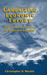 Title: Canonizing Economic Theory: How Theories and Ideas are Selected in Economics, Author: Christopher D. Mackie