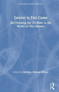 Title: Gender is Fair Game: (Re)Thinking the (Fe)Male in the Works of Oba Minako, Author: Michiko N. Wilson