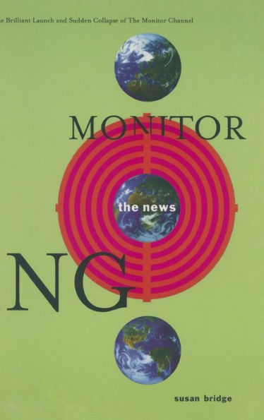Monitoring the News: The Brilliant Launch and Sudden Collapse of the Monitor Channel: The Brilliant Launch and Sudden Collapse of the Monitor Channel / Edition 1