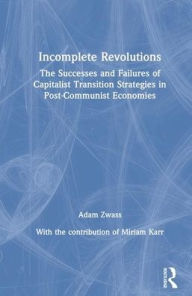 Title: Incomplete Revolutions: Success and Failures of Capitalist Transition Strategies in Post-communist Economies / Edition 1, Author: Adam Zwass