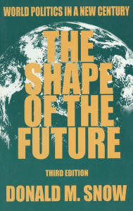 Title: The Shape of the Future: World Politics in a New Century / Edition 3, Author: Donald M Snow