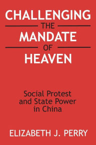 Title: Challenging the Mandate of Heaven: Social Protest and State Power in China / Edition 1, Author: Elizabeth J. Perry