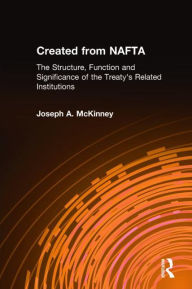 Title: Created from NAFTA: The Structure, Function and Significance of the Treaty's Related Institutions: The Structure, Function and Significance of the Treaty's Related Institutions, Author: Joseph A. McKinney