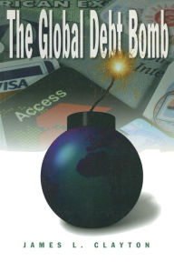 Title: The Global Debt Bomb / Edition 1, Author: James L. Clayton